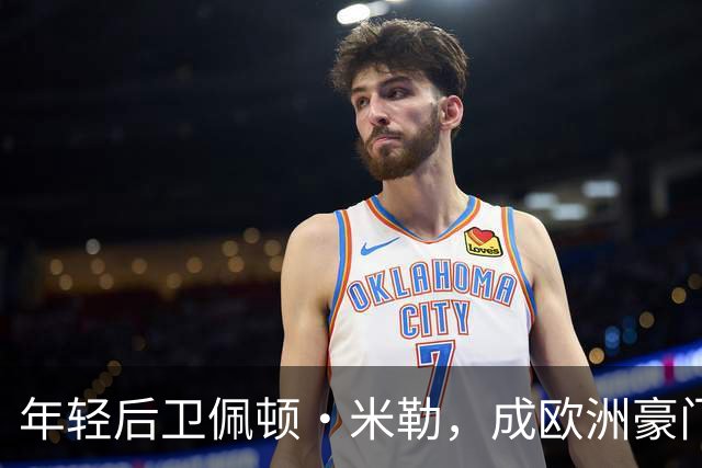 年轻后卫佩顿·米勒，成欧洲豪门争抢的“香饽饽”！