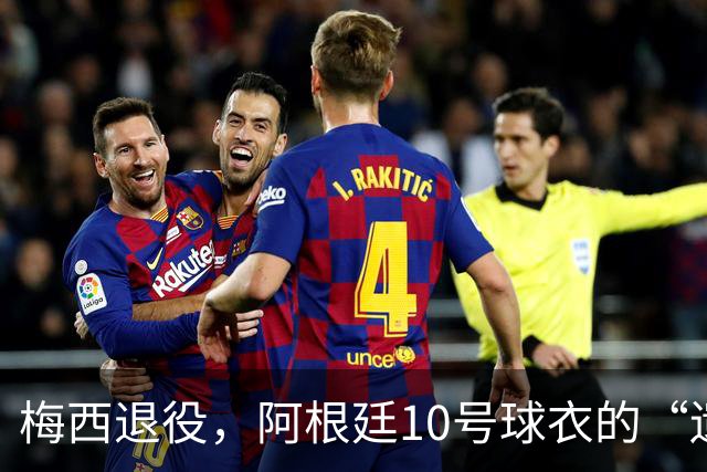 梅西退役，阿根廷10号球衣的“遗孀”之争